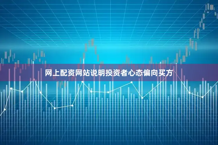 网上配资网站说明投资者心态偏向买方