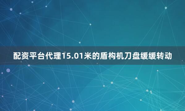 配资平台代理15.01米的盾构机刀盘缓缓转动