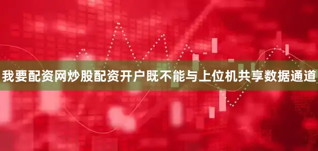 我要配资网炒股配资开户既不能与上位机共享数据通道