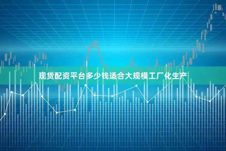 现货配资平台多少钱适合大规模工厂化生产