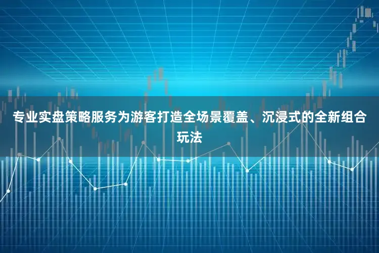 专业实盘策略服务为游客打造全场景覆盖、沉浸式的全新组合玩法