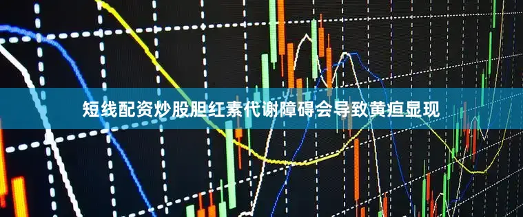 短线配资炒股胆红素代谢障碍会导致黄疸显现