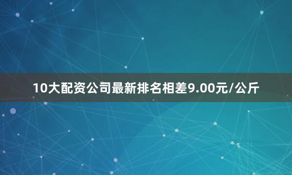 10大配资公司最新排名相差9.00元/公斤