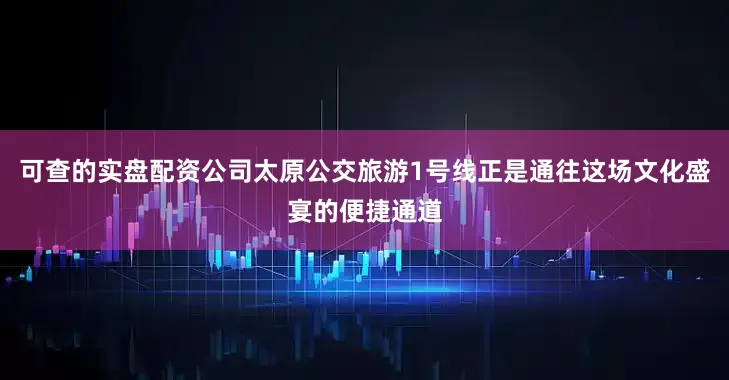 可查的实盘配资公司太原公交旅游1号线正是通往这场文化盛宴的便捷通道