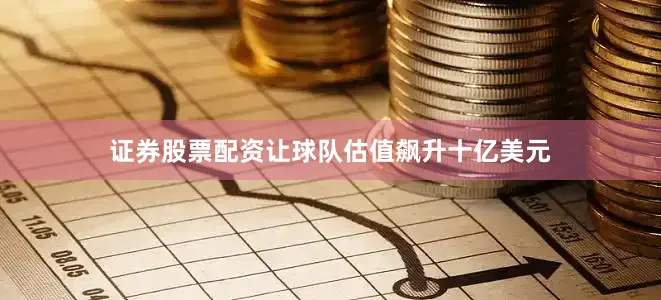 证券股票配资让球队估值飙升十亿美元