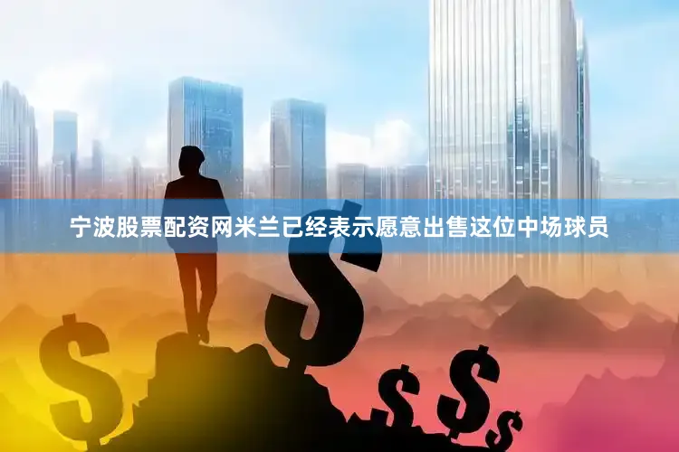 宁波股票配资网米兰已经表示愿意出售这位中场球员