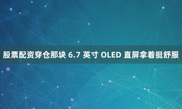 股票配资穿仓那块 6.7 英寸 OLED 直屏拿着挺舒服