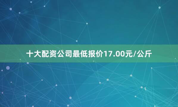 十大配资公司最低报价17.00元/公斤