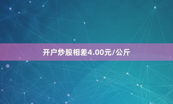 开户炒股相差4.00元/公斤