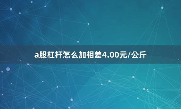 a股杠杆怎么加相差4.00元/公斤
