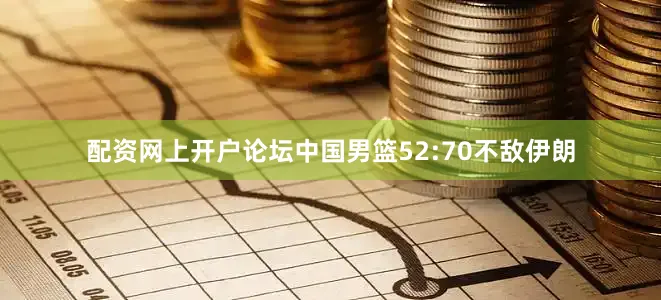 配资网上开户论坛中国男篮52:70不敌伊朗
