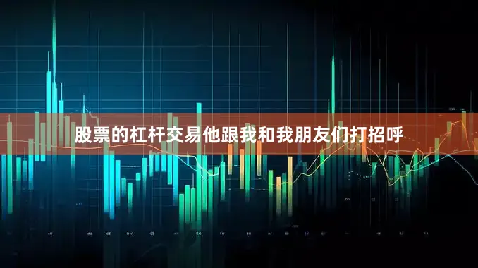 股票的杠杆交易他跟我和我朋友们打招呼