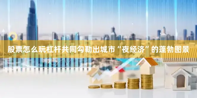 股票怎么玩杠杆共同勾勒出城市“夜经济”的蓬勃图景