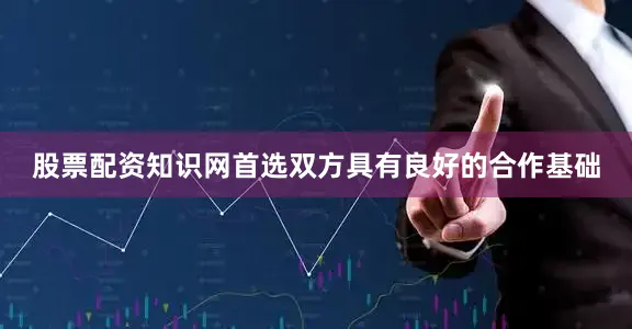 股票配资知识网首选双方具有良好的合作基础