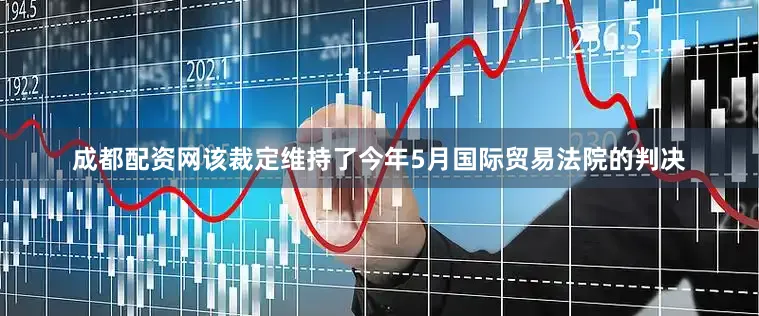 成都配资网该裁定维持了今年5月国际贸易法院的判决