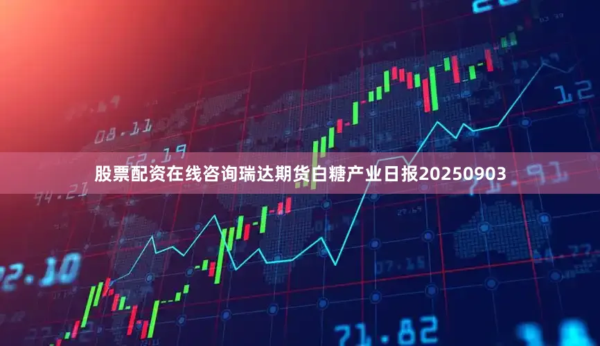 股票配资在线咨询瑞达期货白糖产业日报20250903