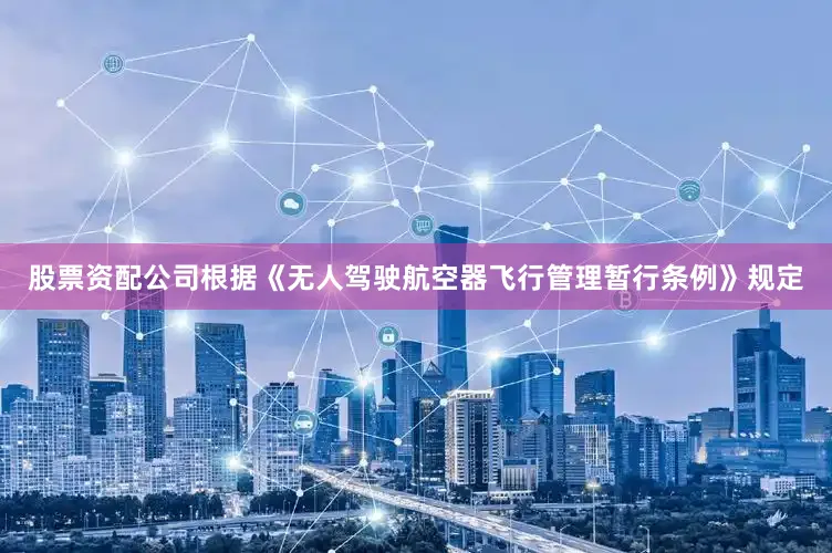 股票资配公司根据《无人驾驶航空器飞行管理暂行条例》规定