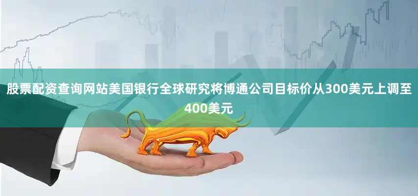 股票配资查询网站美国银行全球研究将博通公司目标价从300美元上调至400美元