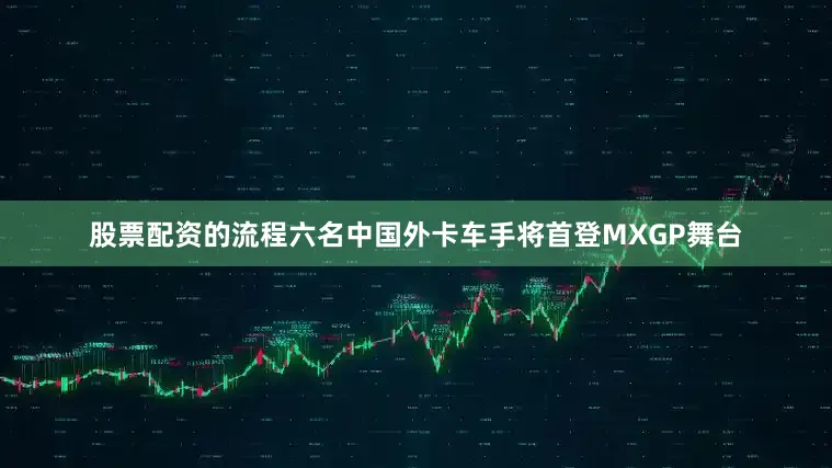 股票配资的流程六名中国外卡车手将首登MXGP舞台