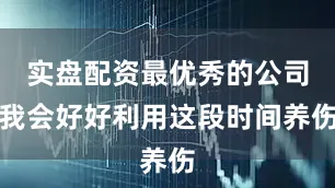 实盘配资最优秀的公司我会好好利用这段时间养伤