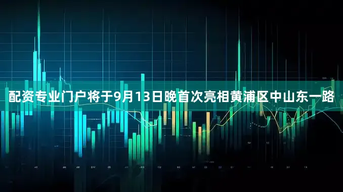 配资专业门户将于9月13日晚首次亮相黄浦区中山东一路