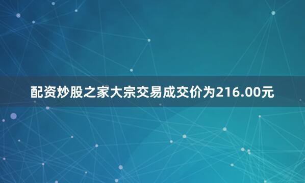 配资炒股之家大宗交易成交价为216.00元