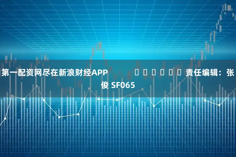 第一配资网尽在新浪财经APP            						责任编辑：张俊 SF065