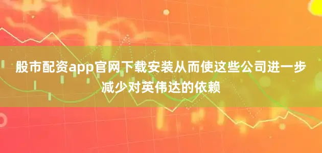 股市配资app官网下载安装从而使这些公司进一步减少对英伟达的依赖