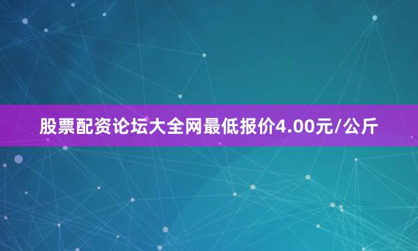 股票配资论坛大全网最低报价4.00元/公斤