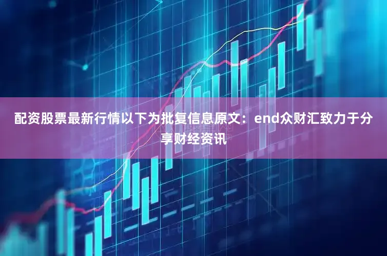 配资股票最新行情以下为批复信息原文：end众财汇致力于分享财经资讯