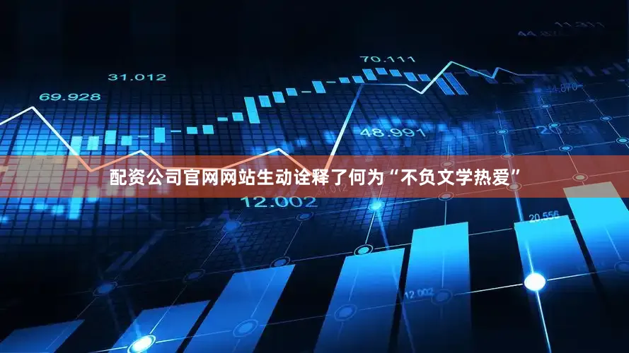 配资公司官网网站生动诠释了何为“不负文学热爱”