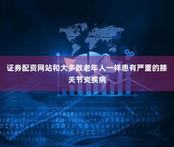 证券配资网站和大多数老年人一样患有严重的膝关节炎疾病