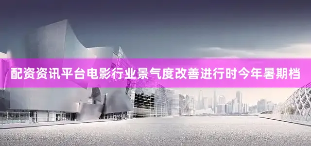 配资资讯平台　　电影行业景气度改善进行时　　今年暑期档
