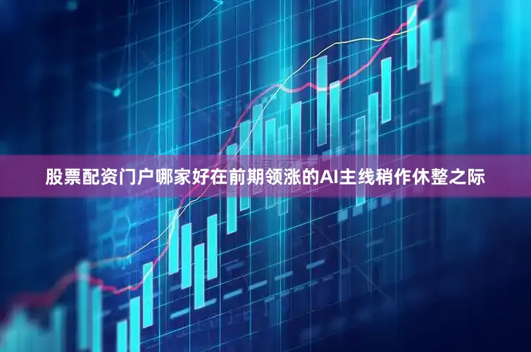 股票配资门户哪家好在前期领涨的AI主线稍作休整之际