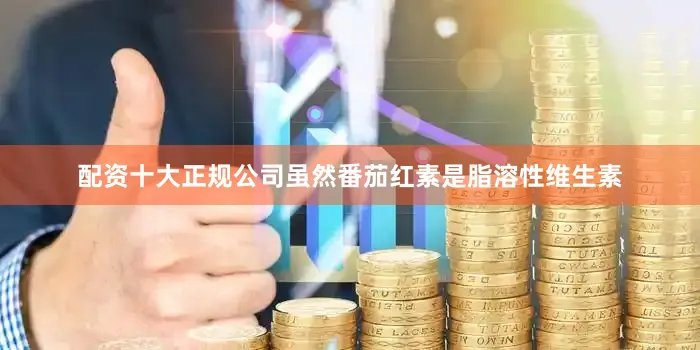 配资十大正规公司虽然番茄红素是脂溶性维生素