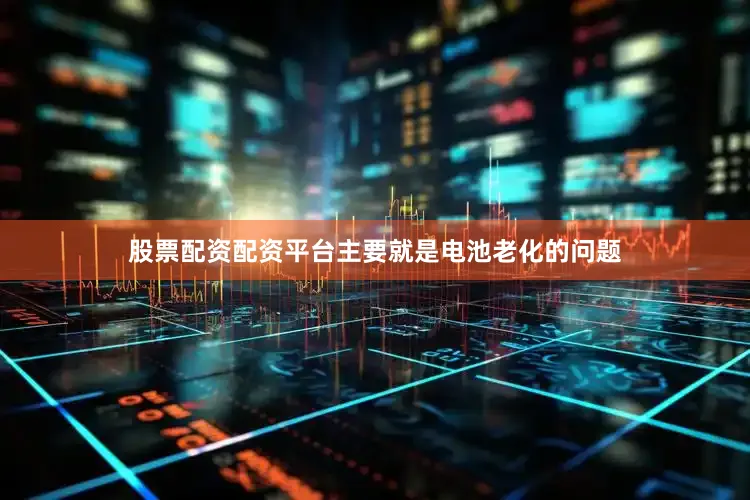 股票配资配资平台主要就是电池老化的问题