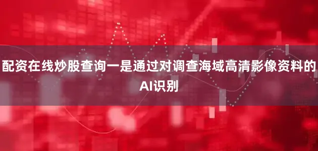 配资在线炒股查询一是通过对调查海域高清影像资料的AI识别