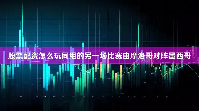 股票配资怎么玩同组的另一场比赛由摩洛哥对阵墨西哥