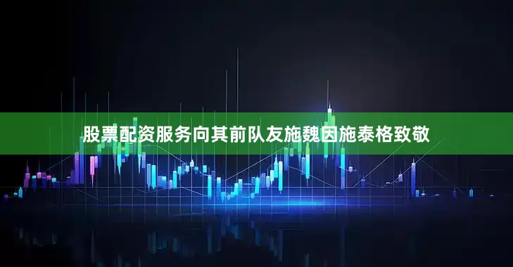 股票配资服务向其前队友施魏因施泰格致敬