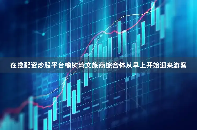 在线配资炒股平台榆树湾文旅商综合体从早上开始迎来游客