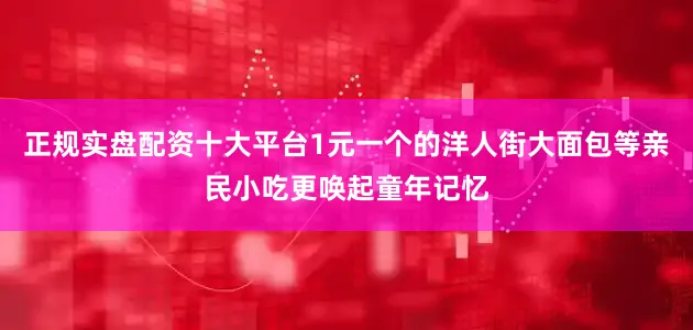 正规实盘配资十大平台1元一个的洋人街大面包等亲民小吃更唤起童年记忆
