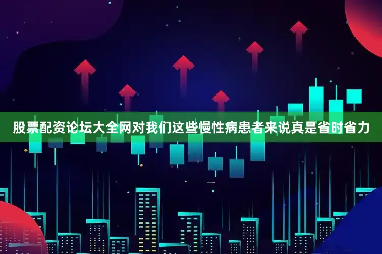 股票配资论坛大全网对我们这些慢性病患者来说真是省时省力