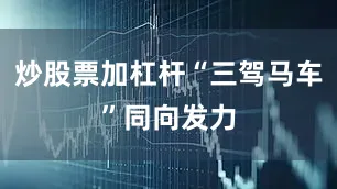 炒股票加杠杆“三驾马车”同向发力