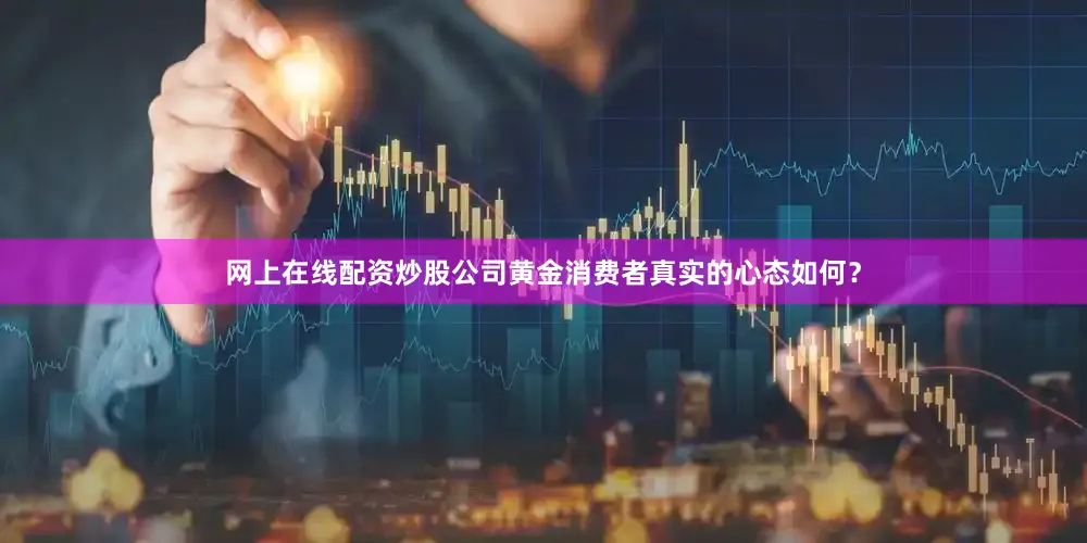 网上在线配资炒股公司黄金消费者真实的心态如何？