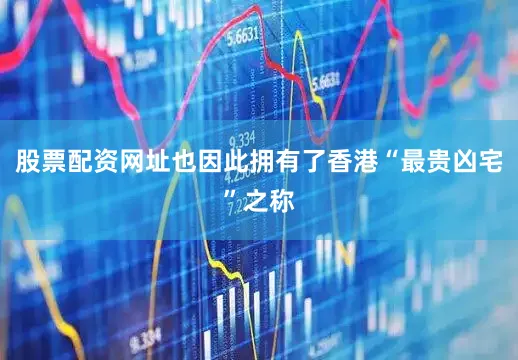 股票配资网址也因此拥有了香港“最贵凶宅”之称