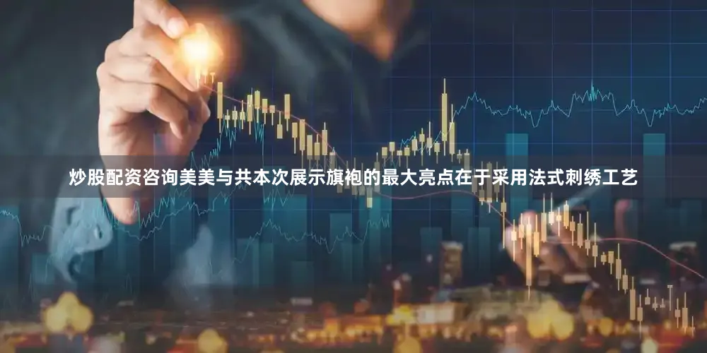 炒股配资咨询美美与共本次展示旗袍的最大亮点在于采用法式刺绣工艺
