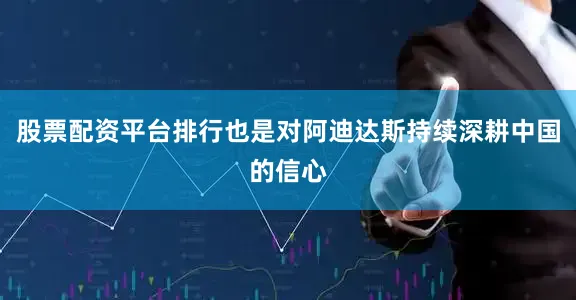 股票配资平台排行也是对阿迪达斯持续深耕中国的信心