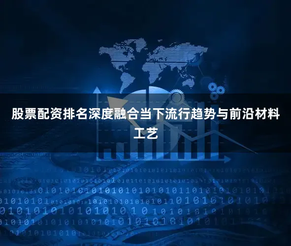 股票配资排名深度融合当下流行趋势与前沿材料工艺