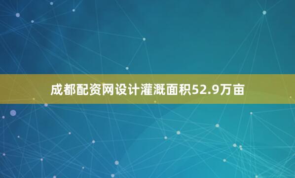 成都配资网设计灌溉面积52.9万亩