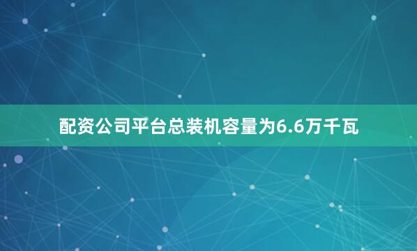 配资公司平台总装机容量为6.6万千瓦